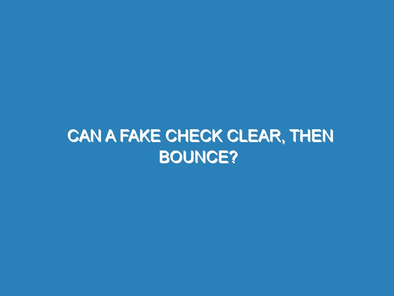 Can a fake check clear, then bounce?