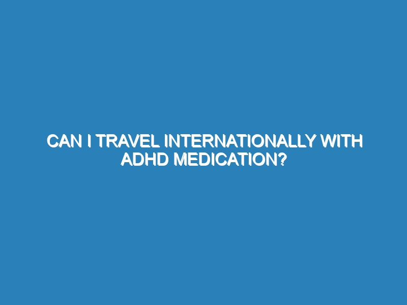 Can I travel internationally with ADHD medication?