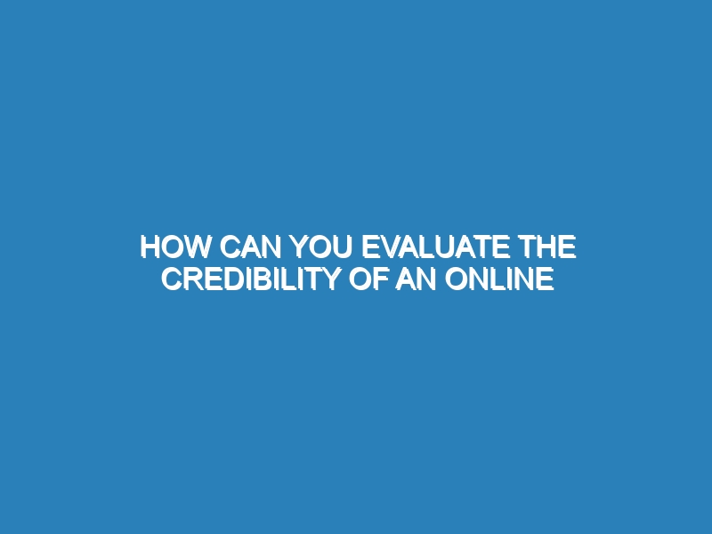 How can you evaluate the credibility of an online source?