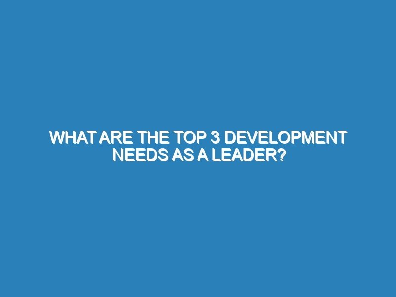 What are the top 3 development needs as a leader?