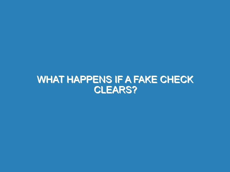 What happens if a fake check clears?