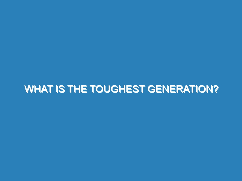 What is the toughest generation?