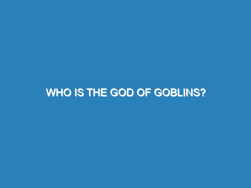 Who is the god of goblins?