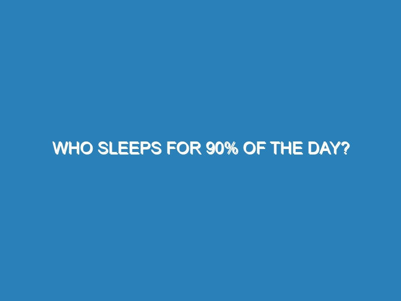 Who sleeps for 90% of the day?